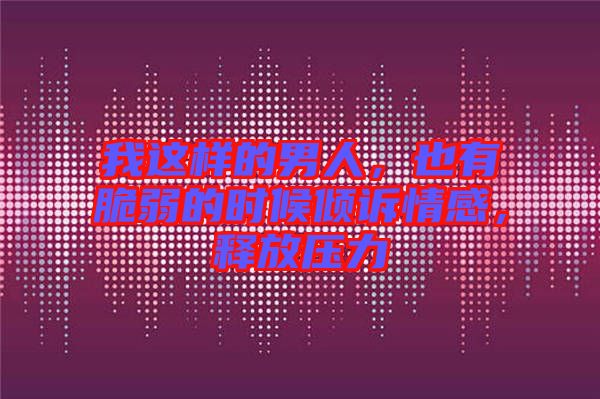 我這樣的男人，也有脆弱的時候傾訴情感，釋放壓力
