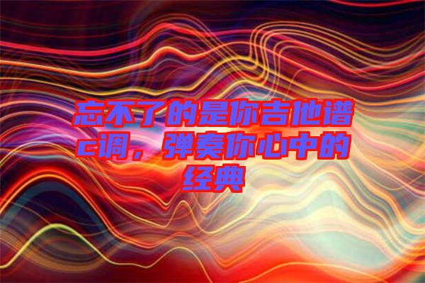 忘不了的是你吉他譜c調(diào)，彈奏你心中的經(jīng)典