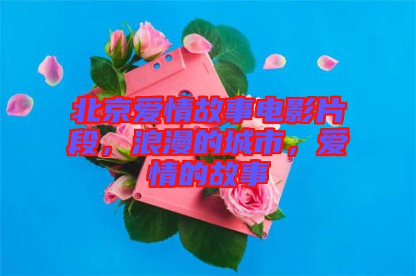 北京愛(ài)情故事電影片段，浪漫的城市，愛(ài)情的故事