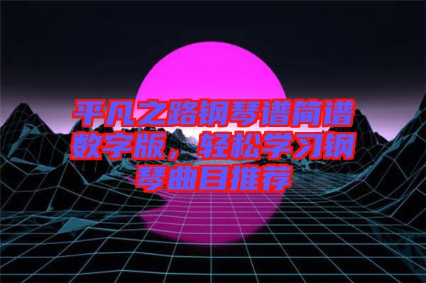 平凡之路鋼琴譜簡譜數(shù)字版，輕松學(xué)習(xí)鋼琴曲目推薦