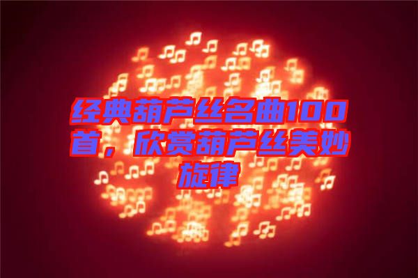 經(jīng)典葫蘆絲名曲100首，欣賞葫蘆絲美妙旋律