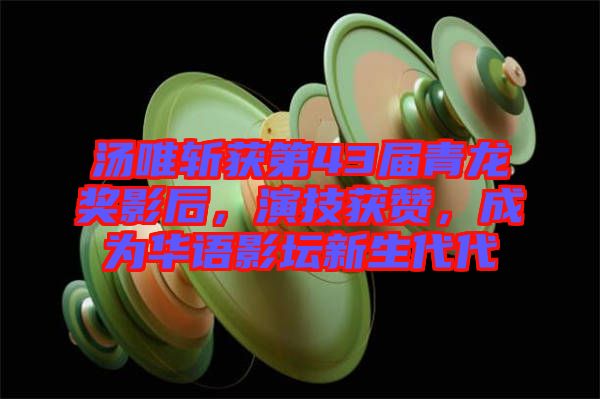 湯唯斬獲第43屆青龍獎(jiǎng)影后，演技獲贊，成為華語影壇新生代代