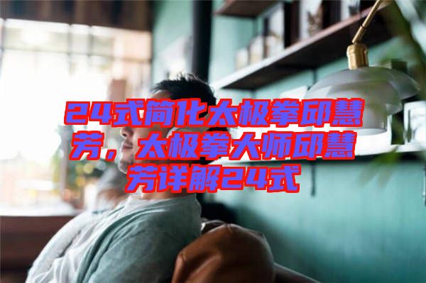 24式簡化太極拳邱慧芳，太極拳大師邱慧芳詳解24式