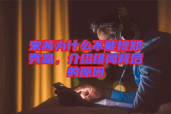 宋茜為什么不能提鄭秀晶，介紹緋聞背后的原因