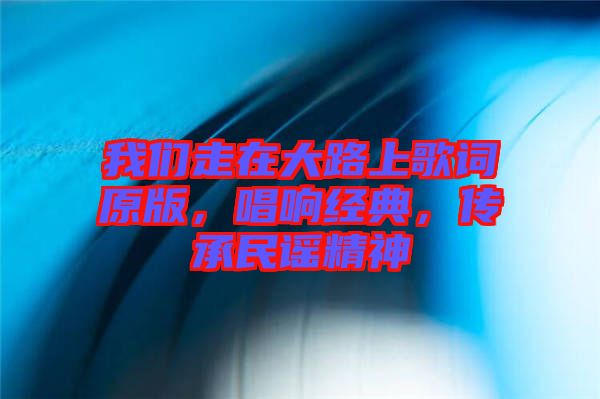 我們走在大路上歌詞原版，唱響經(jīng)典，傳承民謠精神