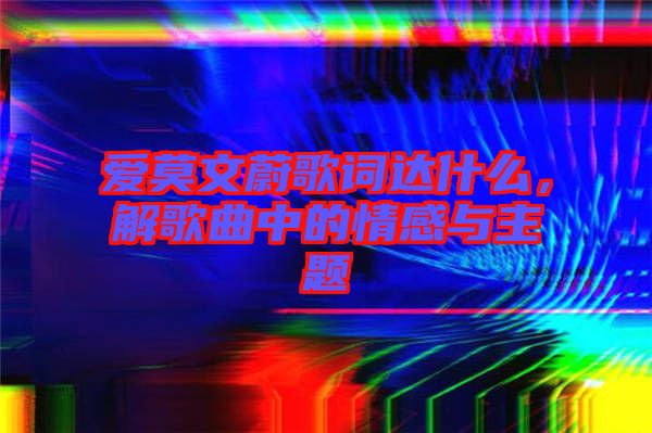 愛莫文蔚歌詞達(dá)什么，解歌曲中的情感與主題