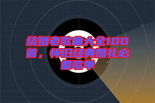 結(jié)婚老歌曲大全100首，懷舊經(jīng)典婚禮必備歌單