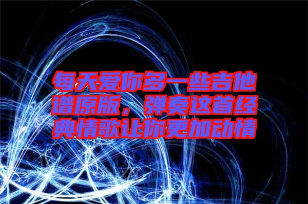 每天愛你多一些吉他譜原版，彈奏這首經典情歌讓你更加動情