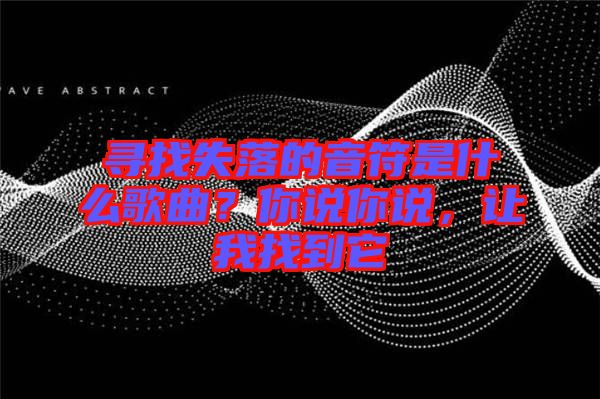 尋找失落的音符是什么歌曲？你說你說，讓我找到它