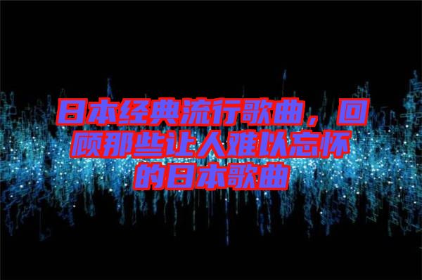 日本經(jīng)典流行歌曲，回顧那些讓人難以忘懷的日本歌曲