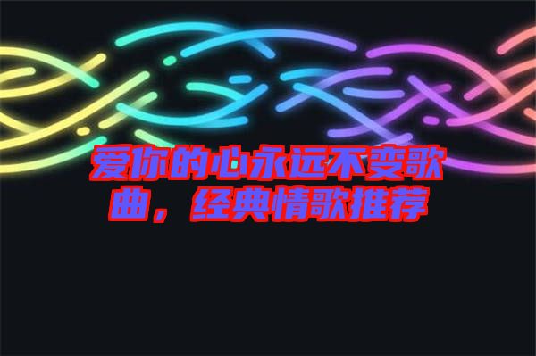 愛你的心永遠(yuǎn)不變歌曲，經(jīng)典情歌推薦
