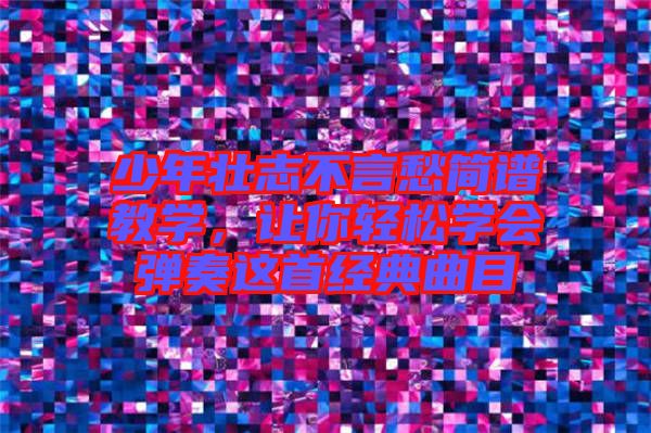 少年壯志不言愁簡譜教學(xué)，讓你輕松學(xué)會彈奏這首經(jīng)典曲目