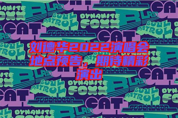劉德華2022演唱會(huì)地點(diǎn)預(yù)告，期待精彩演出