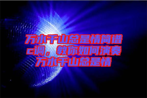 萬水千山總是情簡譜c調(diào)，教你如何演奏萬水千山總是情