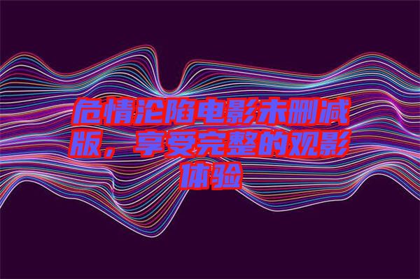 危情淪陷電影未刪減版，享受完整的觀影體驗
