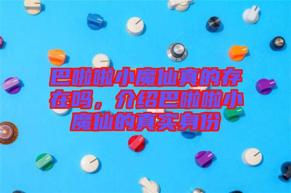 巴啦啦小魔仙真的存在嗎，介紹巴啦啦小魔仙的真實身份
