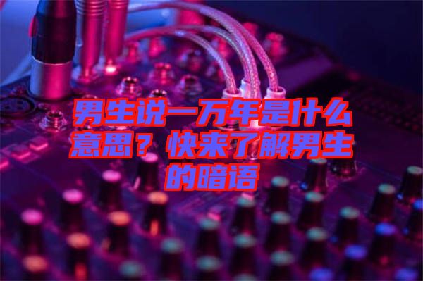 男生說一萬年是什么意思？快來了解男生的暗語