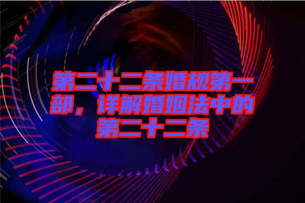 第二十二條婚規(guī)第一部，詳解婚姻法中的第二十二條