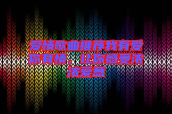 愛情歌曲推薦我有愛你有情，讓你感受濃濃愛意