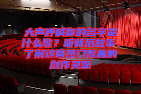 大聲呼喊你的名字是什么歌？聽背后故事，了解這首熱門歌曲的創(chuàng)作靈感