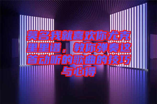 莫名我就喜歡你尤克里里譜，教你彈奏這首動聽的歌曲的技巧與心得