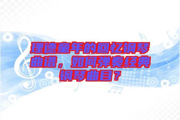 理德童年的回憶鋼琴曲譜，如何彈奏經(jīng)典鋼琴曲目？