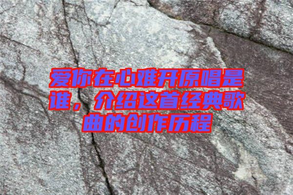 愛你在心難開原唱是誰，介紹這首經(jīng)典歌曲的創(chuàng)作歷程