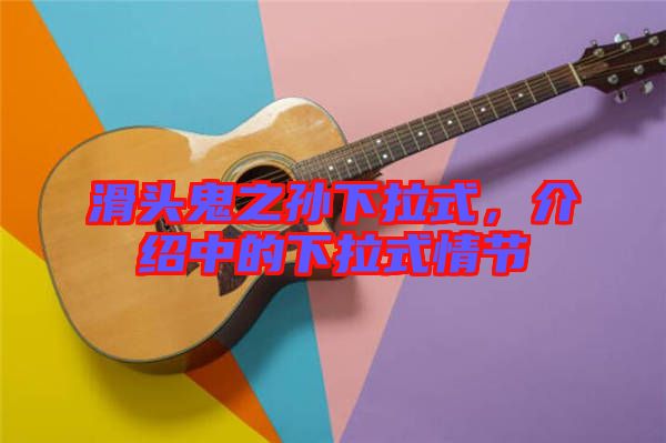 滑頭鬼之孫下拉式，介紹中的下拉式情節(jié)