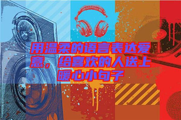 用溫柔的語言表達(dá)愛意，給喜歡的人送上暖心小句子