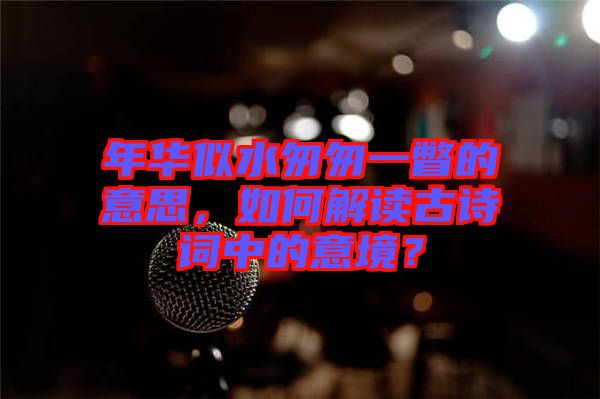 年華似水匆匆一瞥的意思，如何解讀古詩(shī)詞中的意境？