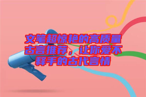 文筆超驚艷的高質(zhì)量古言推薦，讓你愛不釋手的古代言情