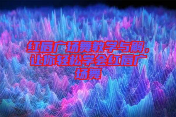 紅唇廣場舞教學(xué)與解，讓你輕松學(xué)會紅唇廣場舞