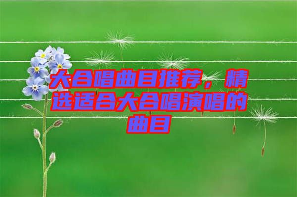 大合唱曲目推薦，精選適合大合唱演唱的曲目