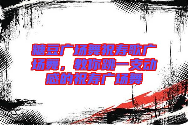糖豆廣場(chǎng)舞祝壽歌廣場(chǎng)舞，教你跳一支動(dòng)感的祝壽廣場(chǎng)舞
