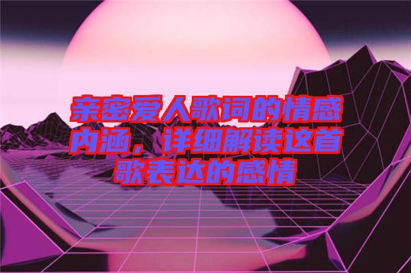 親密愛(ài)人歌詞的情感內(nèi)涵，詳細(xì)解讀這首歌表達(dá)的感情
