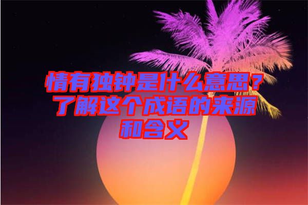 情有獨(dú)鐘是什么意思？了解這個(gè)成語的來源和含義