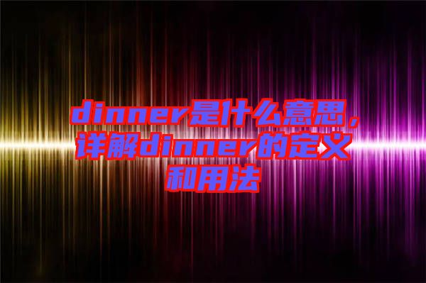 dinner是什么意思，詳解dinner的定義和用法