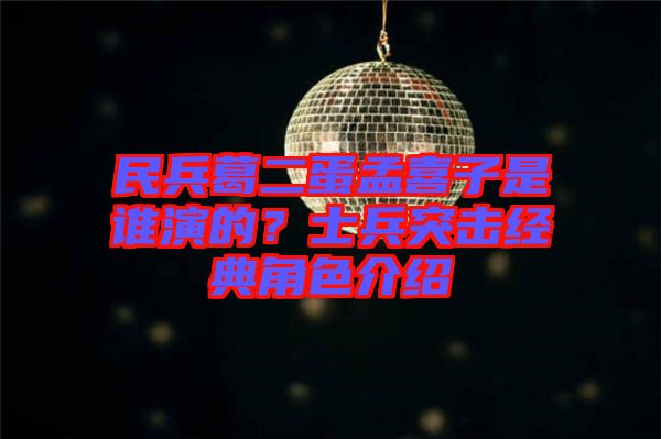民兵葛二蛋孟喜子是誰演的？士兵突擊經(jīng)典角色介紹