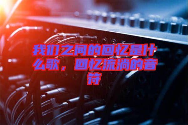 我們之間的回憶是什么歌，回憶流淌的音符