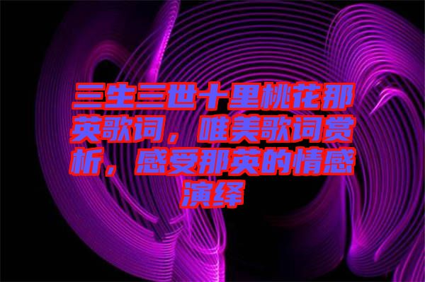 三生三世十里桃花那英歌詞，唯美歌詞賞析，感受那英的情感演繹