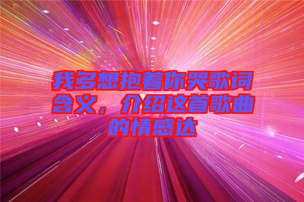 我多想抱著你哭歌詞含義，介紹這首歌曲的情感達(dá)