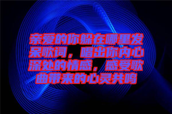 親愛的你躲在哪里發(fā)呆歌詞，唱出你內(nèi)心深處的情感，感受歌曲帶來的心靈共鳴