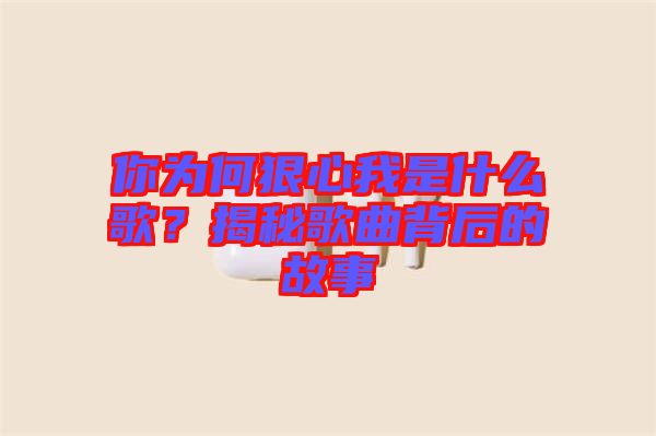 你為何狠心我是什么歌？揭秘歌曲背后的故事