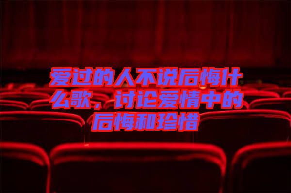愛(ài)過(guò)的人不說(shuō)后悔什么歌，討論愛(ài)情中的后悔和珍惜