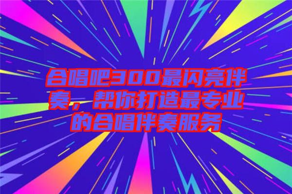 合唱吧300最閃亮伴奏，幫你打造最專業(yè)的合唱伴奏服務(wù)