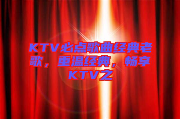 KTV必點(diǎn)歌曲經(jīng)典老歌，重溫經(jīng)典，暢享KTV之