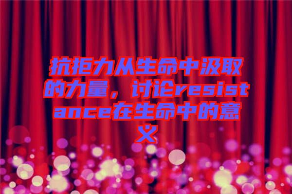 抗拒力從生命中汲取的力量，討論resistance在生命中的意義