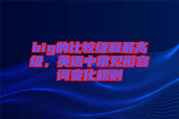 big的比較級(jí)和最高級(jí)，英語(yǔ)中常見(jiàn)形容詞變化規(guī)則
