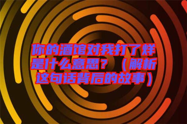 你的酒館對我打了烊是什么意思？（解析這句話背后的故事）