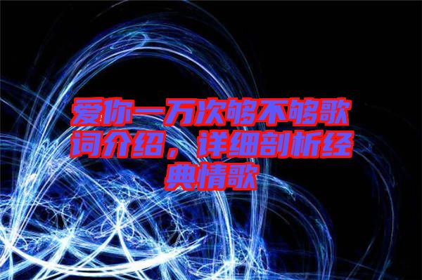 愛你一萬(wàn)次夠不夠歌詞介紹，詳細(xì)剖析經(jīng)典情歌